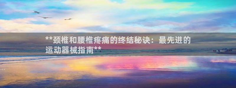 尊龙2016：**颈椎和腰椎疼痛的终结秘诀：最先进的