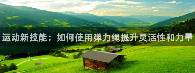 尊龙凯时平台不给出款怎么办：运动新技能：如何使用弹力
