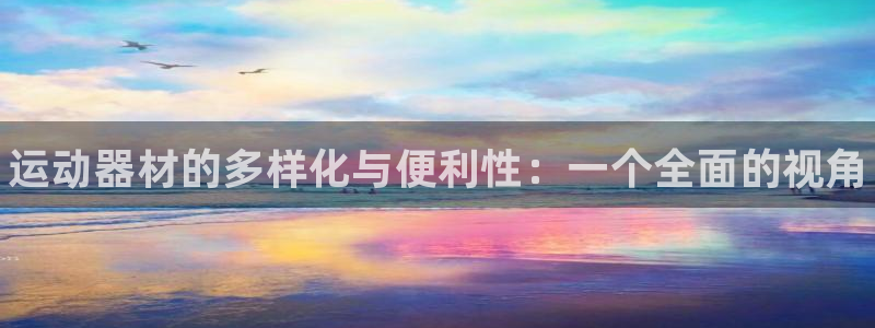 尊龙凯时一人生就是博官网：运动器材的多样化与便利性：