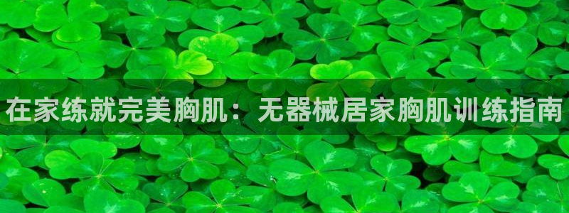 z6com尊龙凯时百家乐下载：在家练就完美胸肌：无器