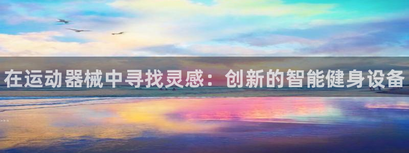 尊龙用现金娱乐一下下载旧:在运动器械中寻找灵感:创新的智能健